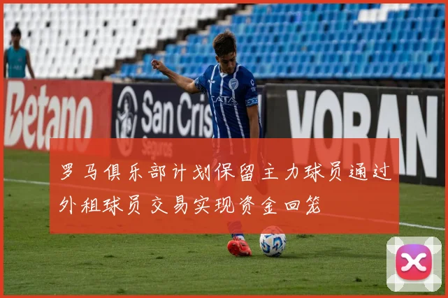 罗马俱乐部计划保留主力球员通过外租球员交易实现资金回笼