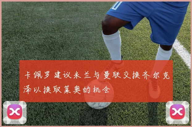 卡佩罗建议米兰与曼联交换齐尔克泽以换取莱奥的机会