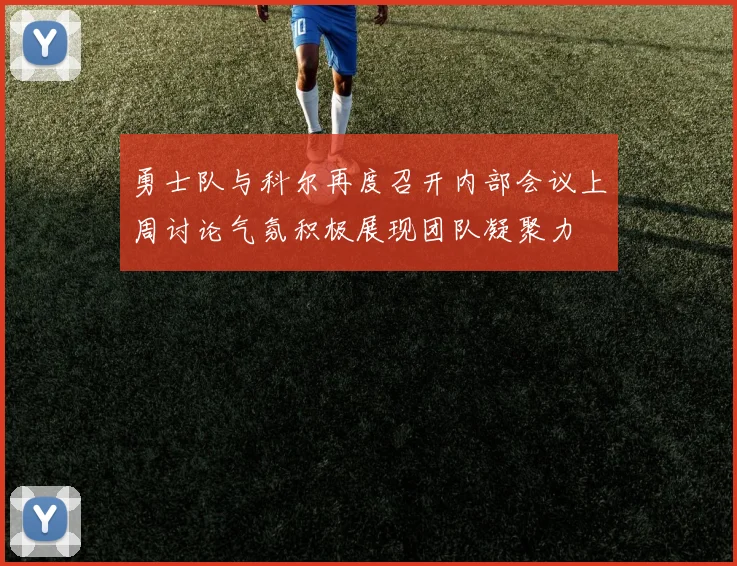 勇士队与科尔再度召开内部会议上周讨论气氛积极展现团队凝聚力