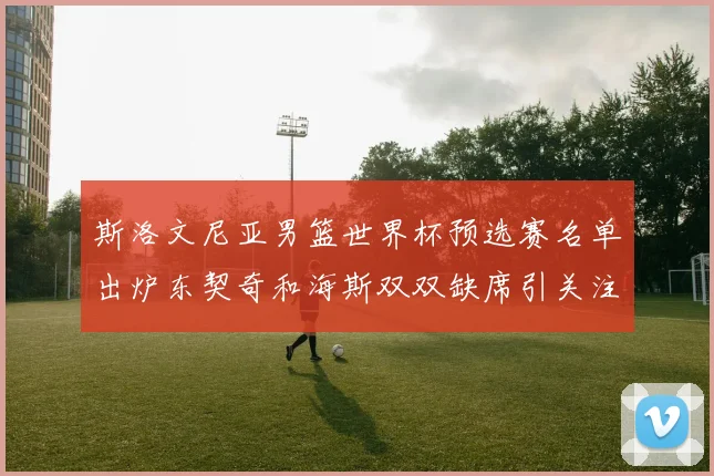 斯洛文尼亚男篮世界杯预选赛名单出炉东契奇和海斯双双缺席引关注