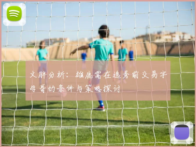 文胖分析：雄鹿需在选秀前交易字母哥的条件与策略探讨