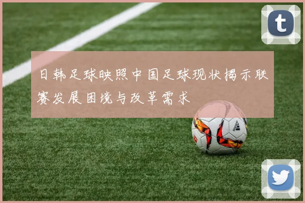 日韩足球映照中国足球现状揭示联赛发展困境与改革需求