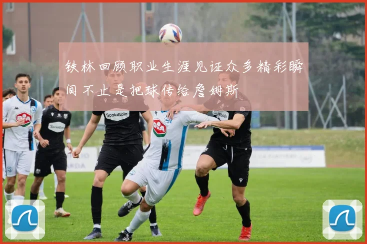 铁林回顾职业生涯见证众多精彩瞬间不止是把球传给詹姆斯