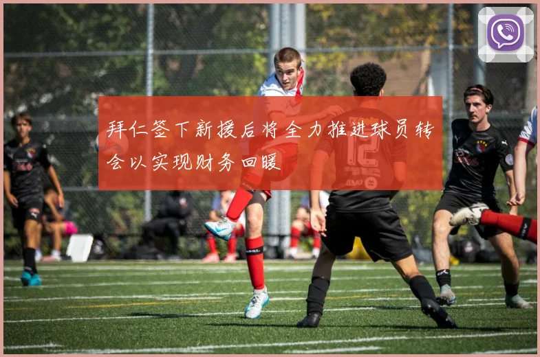 拜仁签下新援后将全力推进球员转会以实现财务回暖