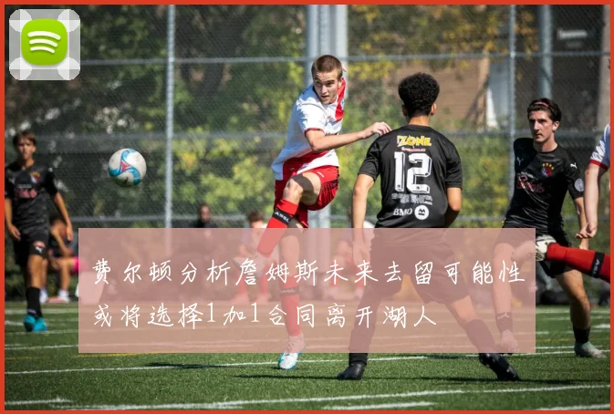 费尔顿分析詹姆斯未来去留可能性或将选择1加1合同离开湖人