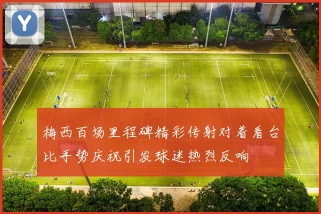 梅西百场里程碑精彩传射对着看台比手势庆祝引发球迷热烈反响
