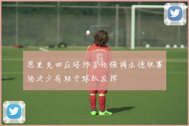 恩里克回应塔帅言论强调法德联赛场次少有助于球队发挥