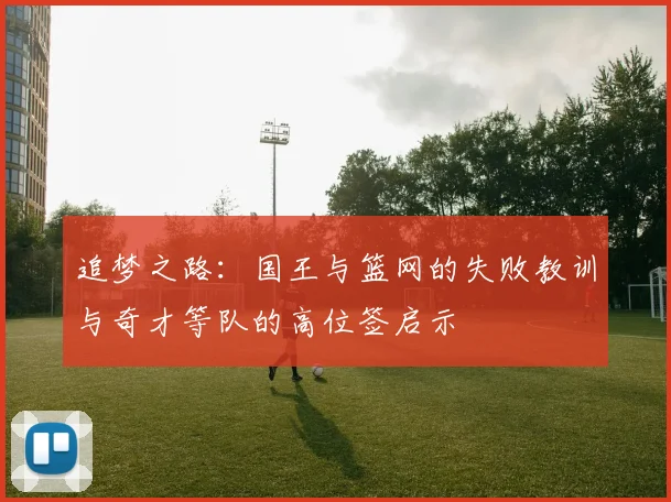 追梦之路：国王与篮网的失败教训与奇才等队的高位签启示