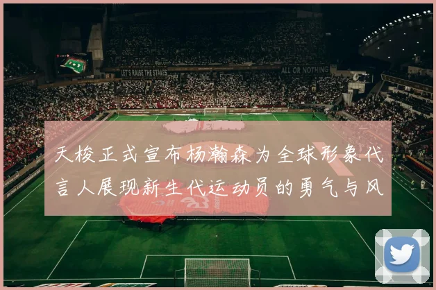 天梭正式宣布杨瀚森为全球形象代言人展现新生代运动员的勇气与风采
