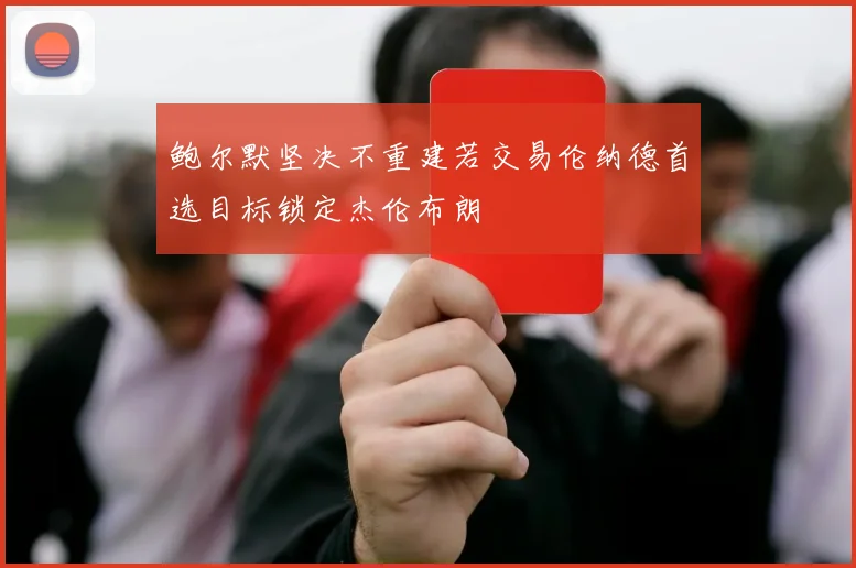 鲍尔默坚决不重建若交易伦纳德首选目标锁定杰伦布朗