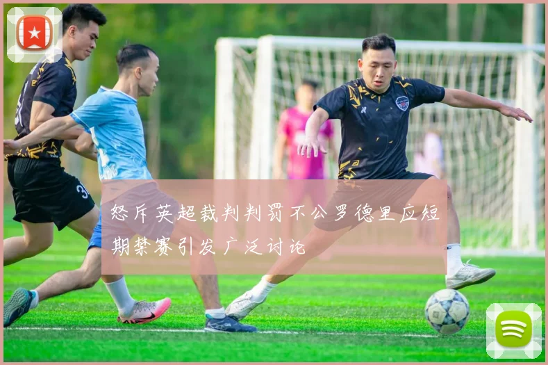 怒斥英超裁判判罚不公罗德里应短期禁赛引发广泛讨论