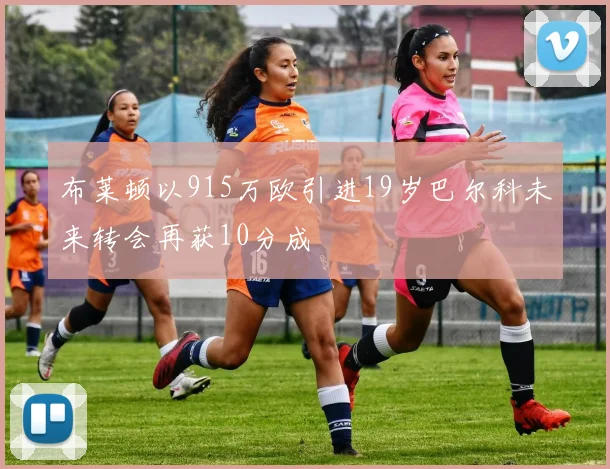 布莱顿以915万欧引进19岁巴尔科未来转会再获10分成