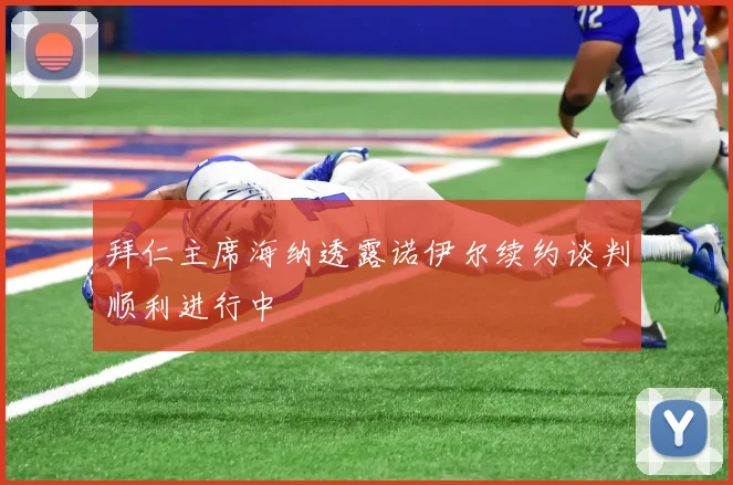 拜仁主席海纳透露诺伊尔续约谈判顺利进行中