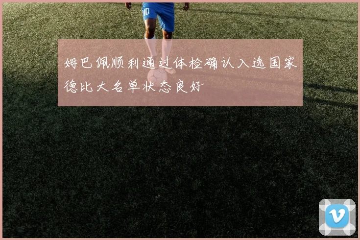 姆巴佩顺利通过体检确认入选国家德比大名单状态良好